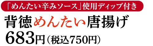 背徳めんたい唐揚げ 683円(税込750円)