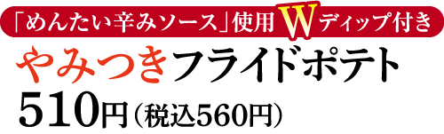 やみつきフライドポテト 510円(税込560円)